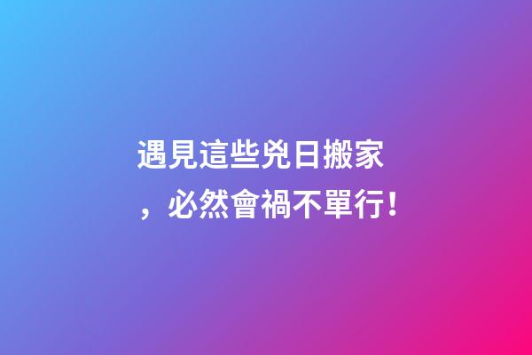 遇見這些兇日搬家，必然會禍不單行！